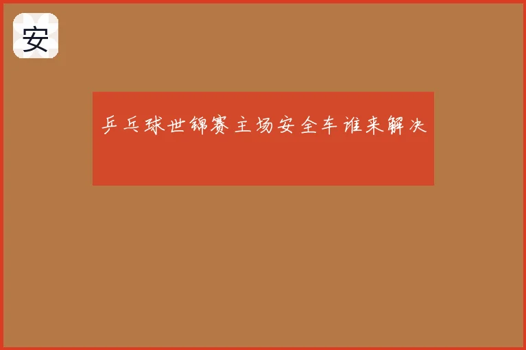 乒乓球世锦赛主场安全车谁来解决