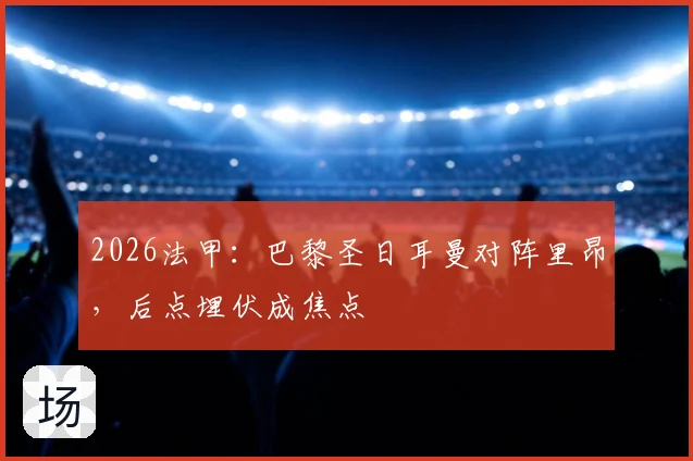 2026法甲：巴黎圣日耳曼对阵里昂，后点埋伏成焦点