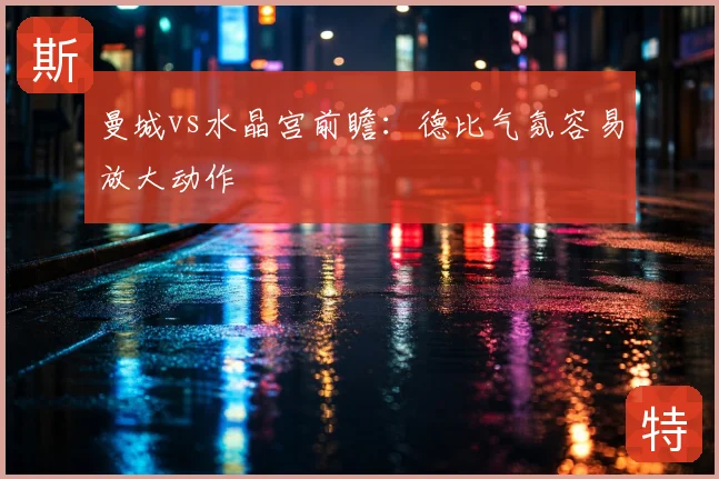 曼城vs水晶宫前瞻：德比气氛容易放大动作