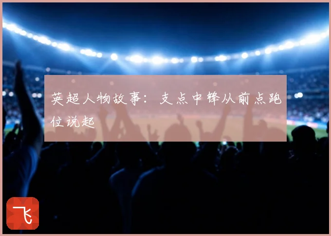 英超人物故事：支点中锋从前点跑位说起