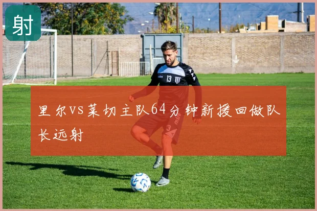里尔vs莱切主队64分钟新援回做队长远射