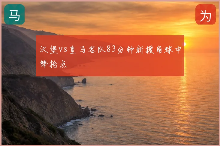 汉堡vs皇马客队83分钟新援角球中锋抢点