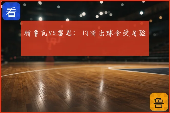 特鲁瓦vs雷恩：门将出球会受考验